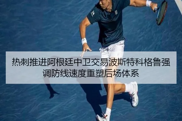 热刺推进阿根廷中卫交易波斯特科格鲁强调防线速度重塑后场体系